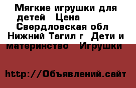 Мягкие игрушки для детей › Цена ­ 1 000 - Свердловская обл., Нижний Тагил г. Дети и материнство » Игрушки   